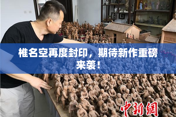 椎名空再度封印，期待新作重磅来袭！