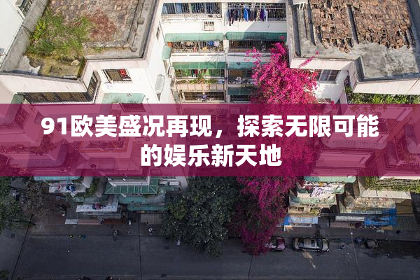 91欧美盛况再现，探索无限可能的娱乐新天地