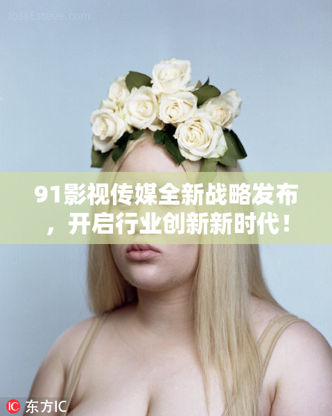 91影视传媒全新战略发布，开启行业创新新时代！