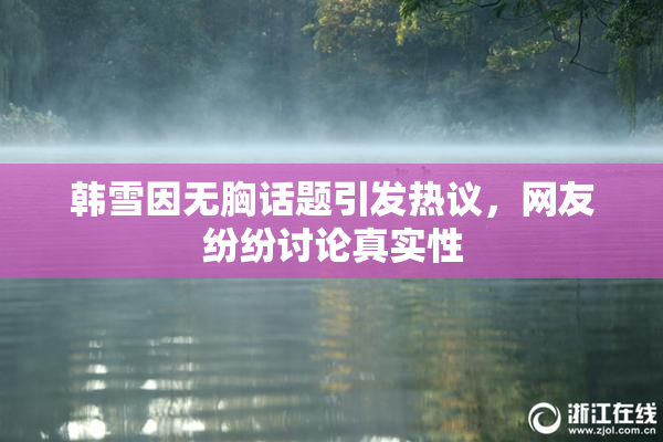 韩雪因无胸话题引发热议，网友纷纷讨论真实性