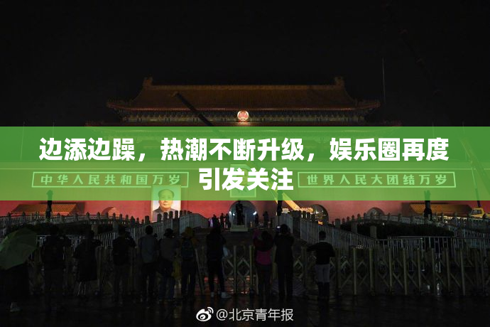 边添边躁，热潮不断升级，娱乐圈再度引发关注