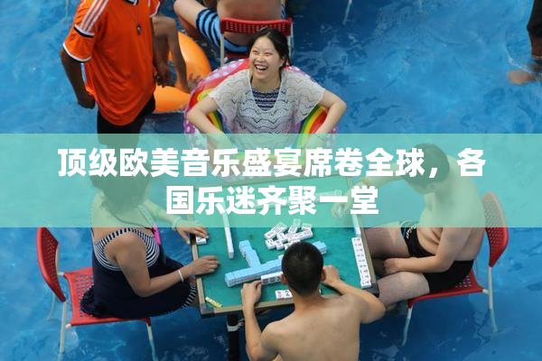 顶级欧美音乐盛宴席卷全球，各国乐迷齐聚一堂