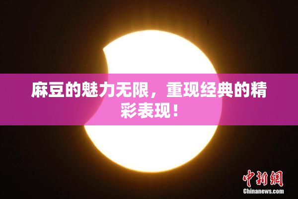 麻豆的魅力无限，重现经典的精彩表现！