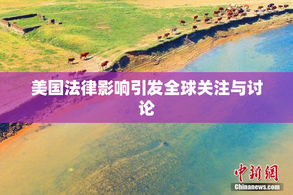 美国法律影响引发全球关注与讨论