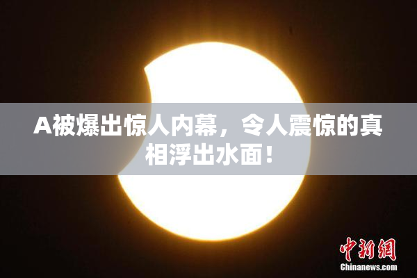 A被爆出惊人内幕，令人震惊的真相浮出水面！