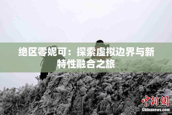 绝区零妮可：探索虚拟边界与新特性融合之旅