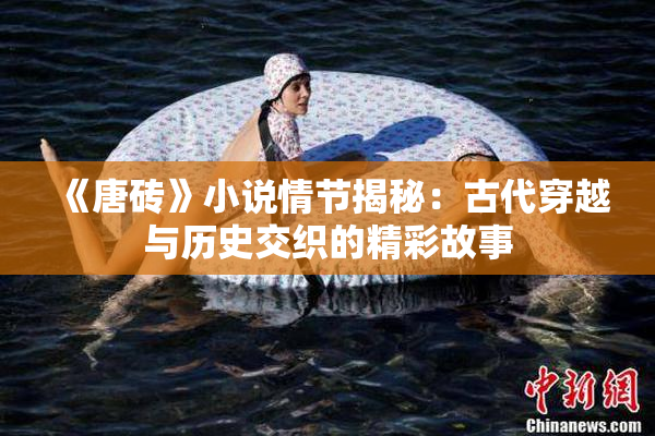 《唐砖》小说情节揭秘：古代穿越与历史交织的精彩故事