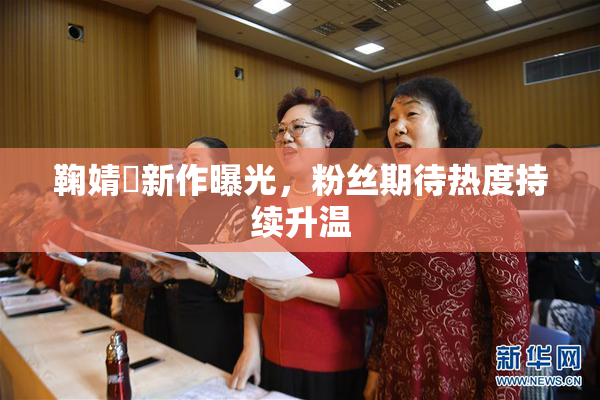 鞠婧祎新作曝光，粉丝期待热度持续升温
