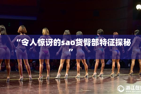 “令人惊讶的sao货臀部特征探秘”