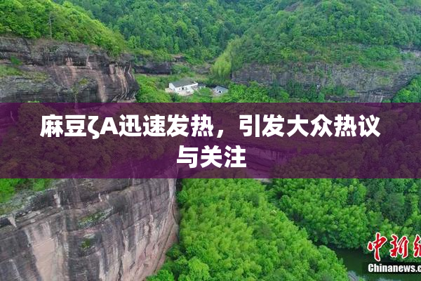 麻豆ζA迅速发热，引发大众热议与关注