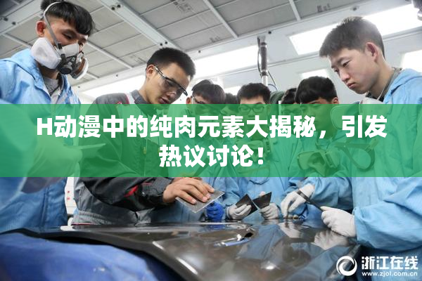 H动漫中的纯肉元素大揭秘，引发热议讨论！