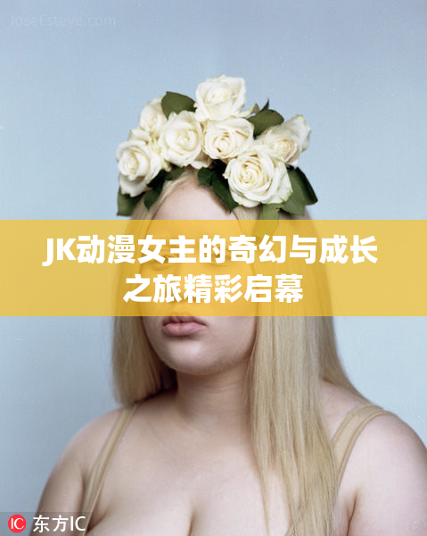 JK动漫女主的奇幻与成长之旅精彩启幕