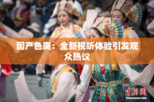 国产色爽：全新视听体验引发观众热议