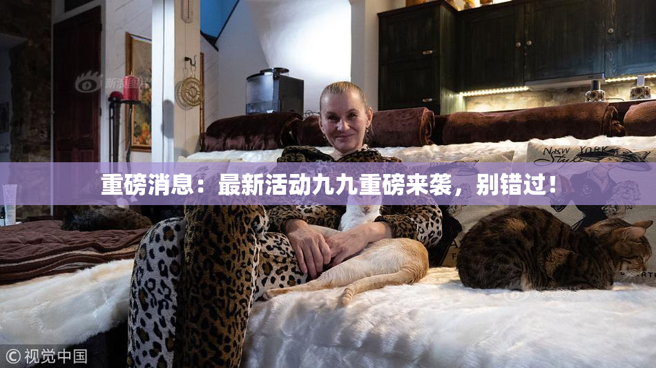 重磅消息：最新活动九九重磅来袭，别错过！