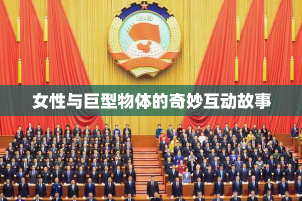 女性与巨型物体的奇妙互动故事