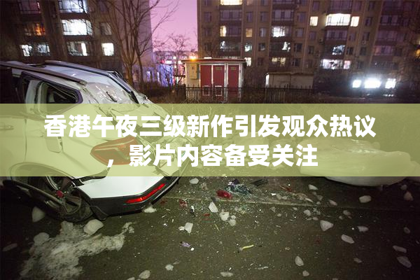 香港午夜三级新作引发观众热议，影片内容备受关注