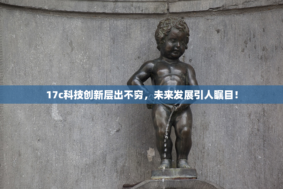 17c科技创新层出不穷，未来发展引人瞩目！