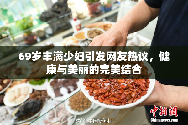 69岁丰满少妇引发网友热议，健康与美丽的完美结合