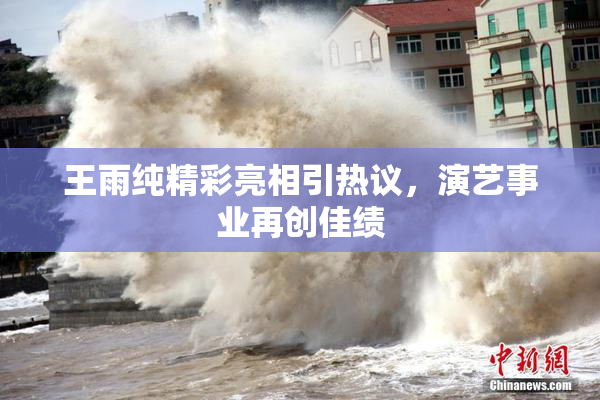 王雨纯精彩亮相引热议，演艺事业再创佳绩