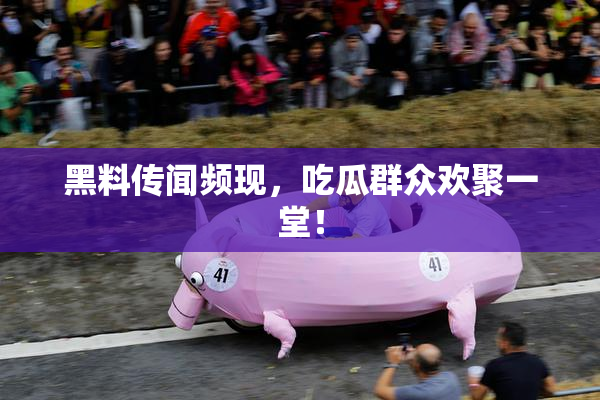黑料传闻频现，吃瓜群众欢聚一堂！