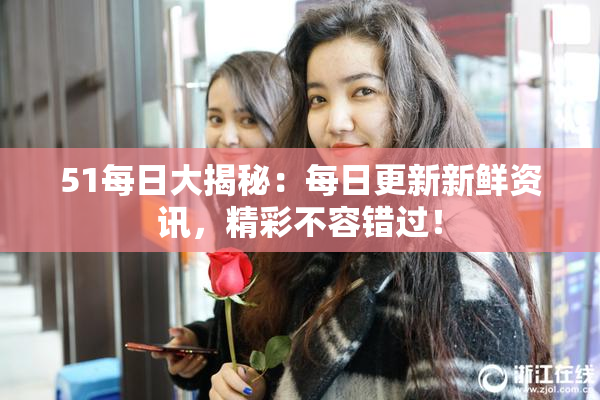 51每日大揭秘：每日更新新鲜资讯，精彩不容错过！