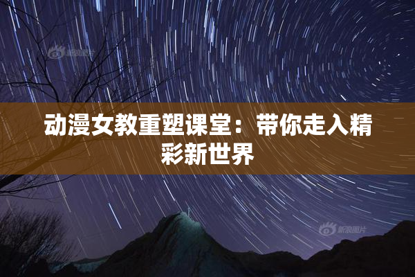 动漫女教重塑课堂：带你走入精彩新世界