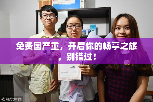 免费国产重，开启你的畅享之旅，别错过！