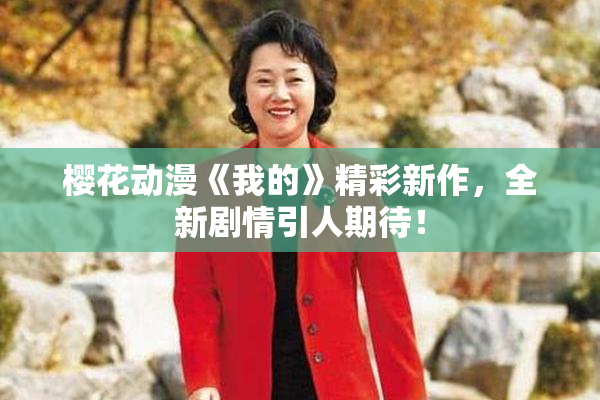 樱花动漫《我的》精彩新作，全新剧情引人期待！