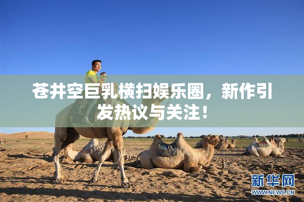 苍井空巨乳横扫娱乐圈，新作引发热议与关注！