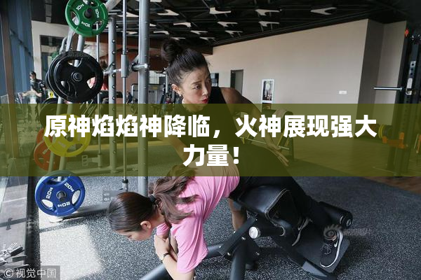 原神焰焰神降临，火神展现强大力量！