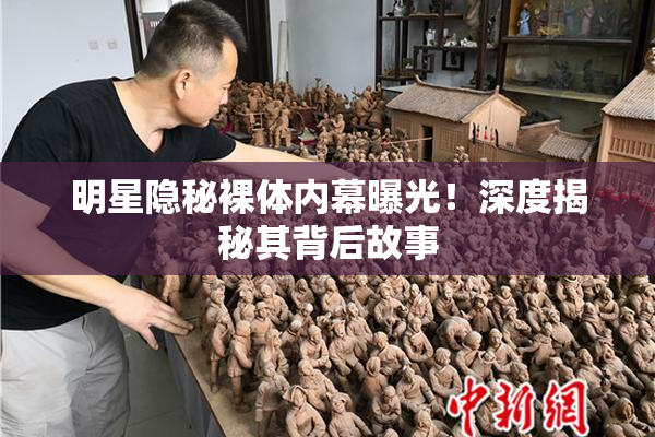 明星隐秘裸体内幕曝光！深度揭秘其背后故事