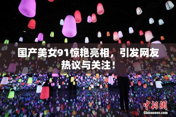 国产美女91惊艳亮相，引发网友热议与关注！