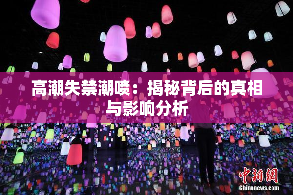 高潮失禁潮喷：揭秘背后的真相与影响分析
