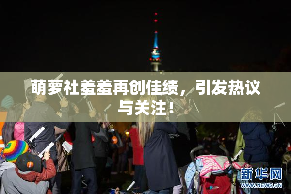 萌萝社羞羞再创佳绩，引发热议与关注！