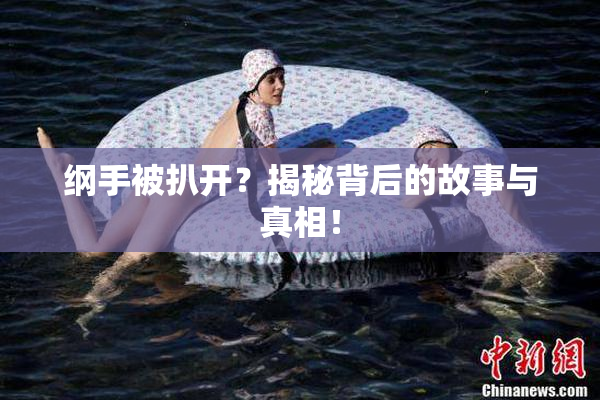 纲手被扒开？揭秘背后的故事与真相！