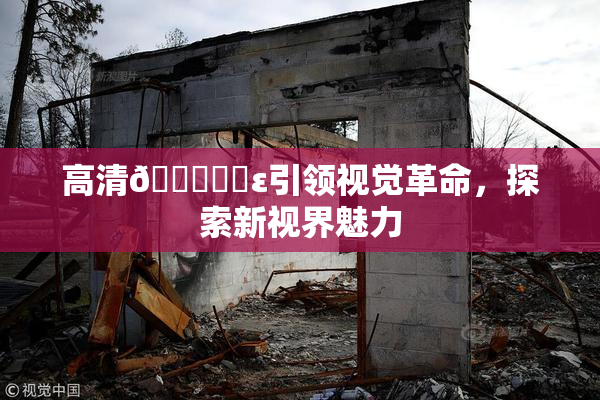 高清🔞❌‌ε引领视觉革命，探索新视界魅力