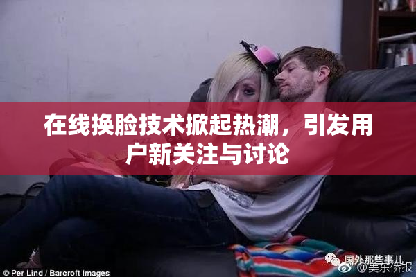 在线换脸技术掀起热潮，引发用户新关注与讨论