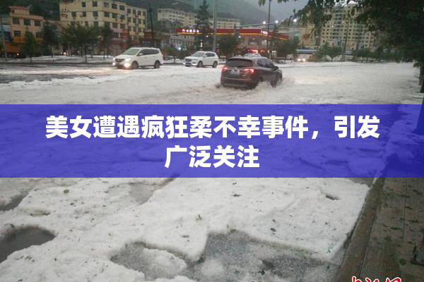 美女遭遇疯狂柔不幸事件，引发广泛关注
