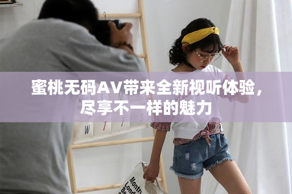 蜜桃无码AV带来全新视听体验，尽享不一样的魅力