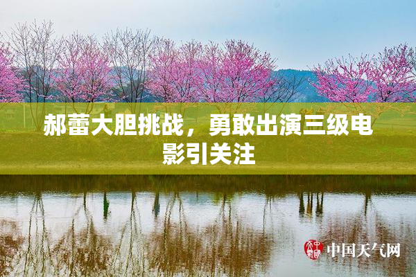 郝蕾大胆挑战，勇敢出演三级电影引关注
