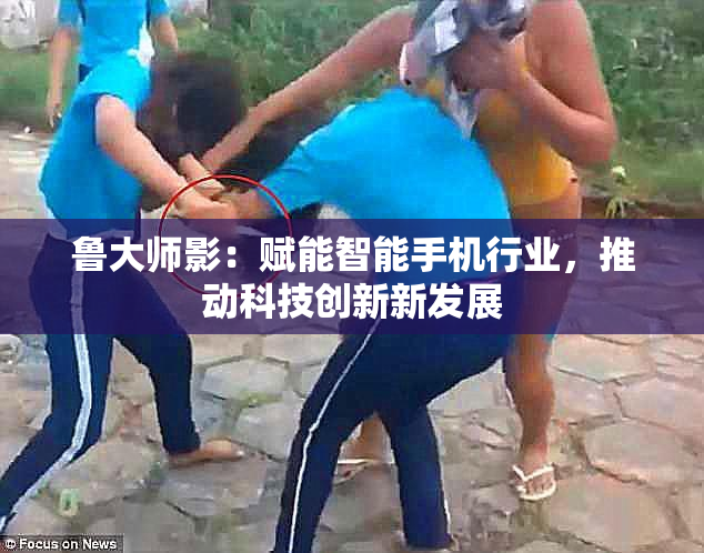 鲁大师影：赋能智能手机行业，推动科技创新新发展