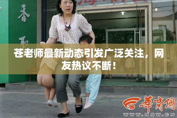 苍老师最新动态引发广泛关注，网友热议不断！