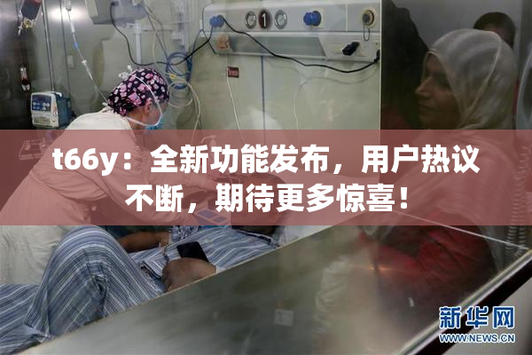 t66y：全新功能发布，用户热议不断，期待更多惊喜！