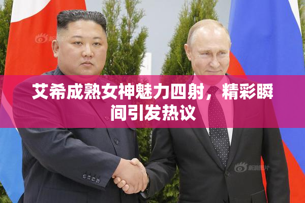 艾希成熟女神魅力四射，精彩瞬间引发热议