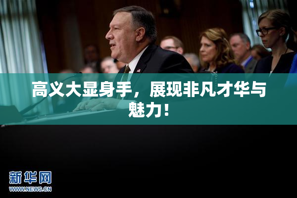 高义大显身手，展现非凡才华与魅力！