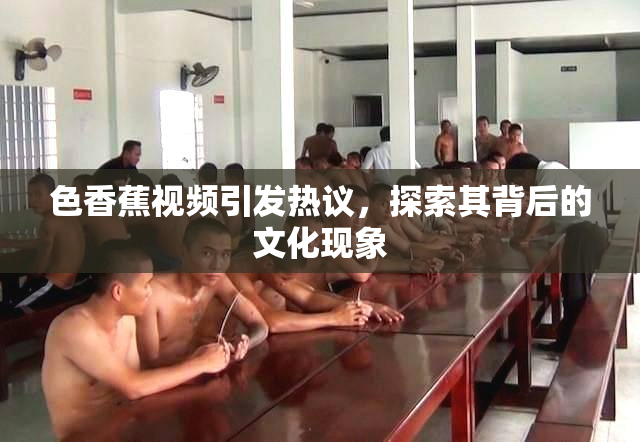色香蕉视频引发热议，探索其背后的文化现象
