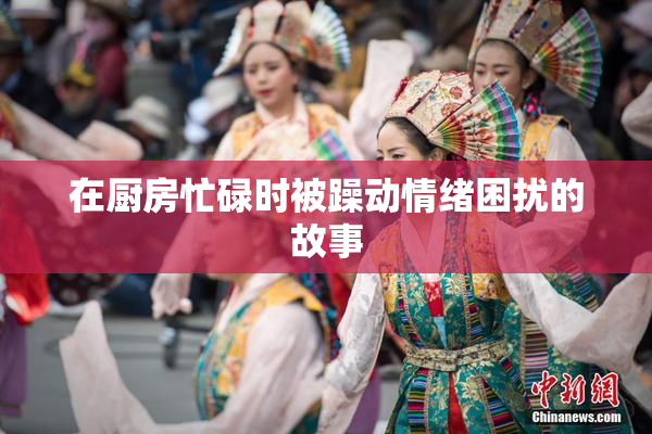在厨房忙碌时被躁动情绪困扰的故事
