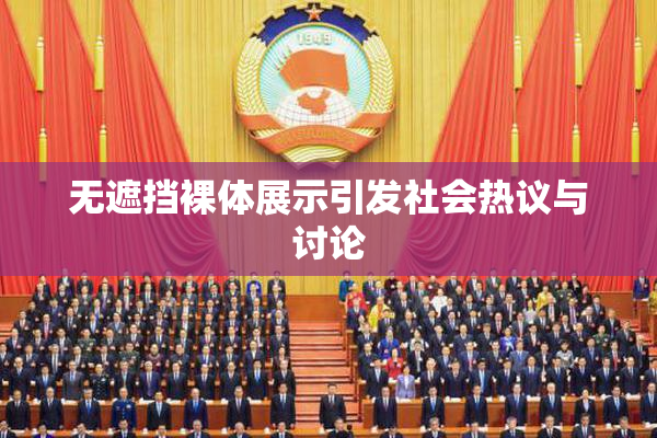 无遮挡裸体展示引发社会热议与讨论