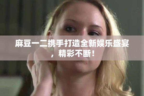 麻豆一二携手打造全新娱乐盛宴，精彩不断！