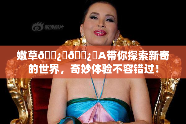 嫩草🌿‌🌿‌A带你探索新奇的世界，奇妙体验不容错过！